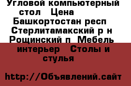 Угловой компьютерный стол › Цена ­ 7 000 - Башкортостан респ., Стерлитамакский р-н, Рощинский п. Мебель, интерьер » Столы и стулья   